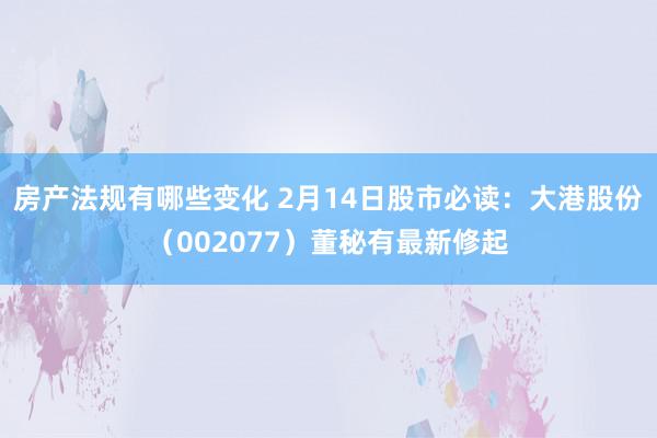 房产法规有哪些变化 2月14日股市必读：大港股份（002077）董秘有最新修起