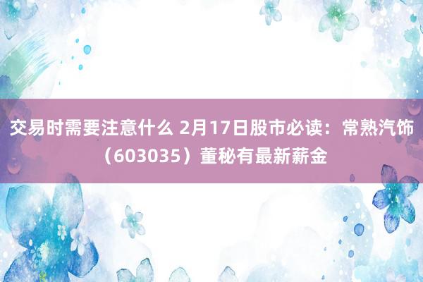 交易时需要注意什么 2月17日股市必读：常熟汽饰（603035）董秘有最新薪金