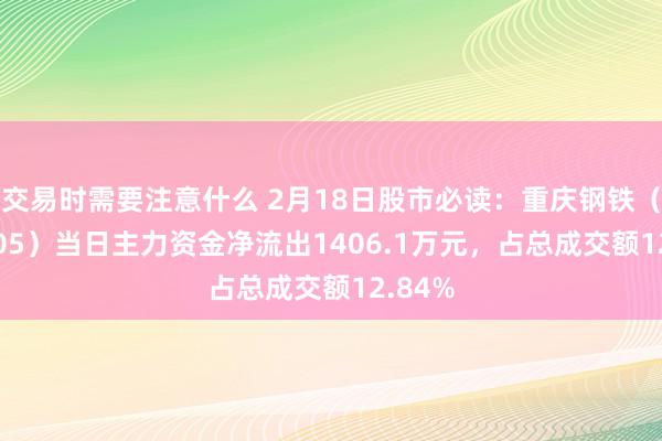 交易时需要注意什么 2月18日股市必读：重庆钢铁（601005）当日主力资金净流出1406.1万元，占总成交额12.84%