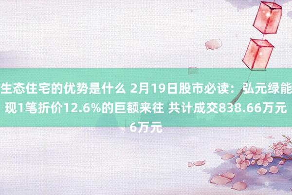 生态住宅的优势是什么 2月19日股市必读：弘元绿能现1笔折价12.6%的巨额来往 共计成交838.66万元