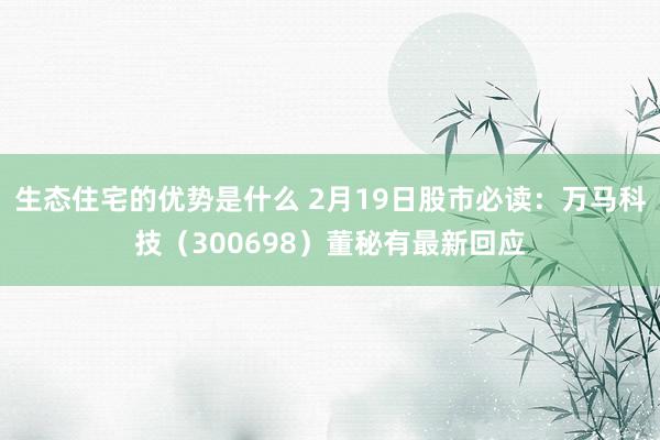 生态住宅的优势是什么 2月19日股市必读：万马科技（300698）董秘有最新回应