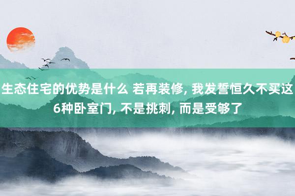 生态住宅的优势是什么 若再装修, 我发誓恒久不买这6种卧室门, 不是挑刺, 而是受够了