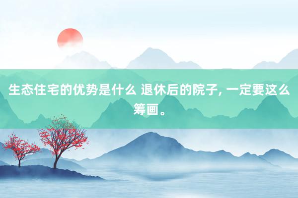 生态住宅的优势是什么 退休后的院子, 一定要这么筹画。