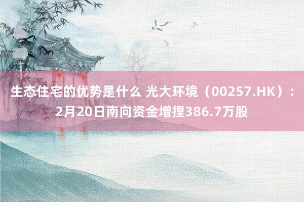 生态住宅的优势是什么 光大环境（00257.HK）：2月20日南向资金增捏386.7万股