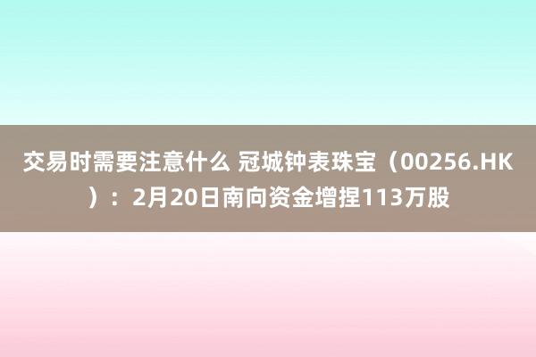 交易时需要注意什么 冠城钟表珠宝（00256.HK）：2月20日南向资金增捏113万股