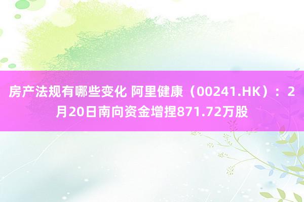 房产法规有哪些变化 阿里健康（00241.HK）：2月20日南向资金增捏871.72万股