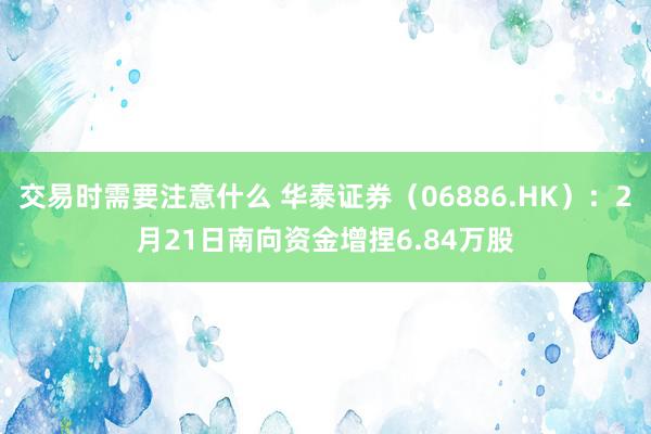 交易时需要注意什么 华泰证券（06886.HK）：2月21日南向资金增捏6.84万股