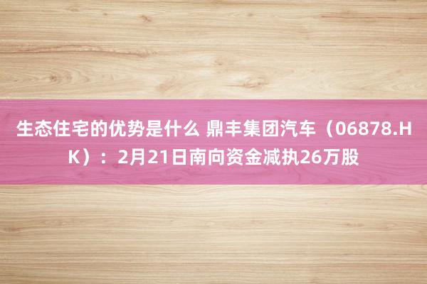 生态住宅的优势是什么 鼎丰集团汽车（06878.HK）：2月21日南向资金减执26万股