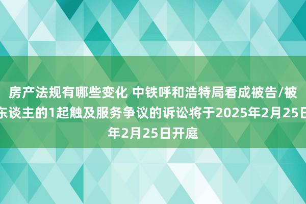 房产法规有哪些变化 中铁呼和浩特局看成被告/被上诉东谈主的1起触及服务争议的诉讼将于2025年2月25日开庭