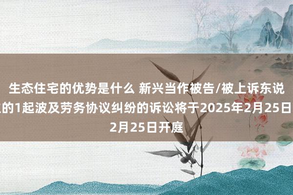 生态住宅的优势是什么 新兴当作被告/被上诉东说念主的1起波及劳务协议纠纷的诉讼将于2025年2月25日开庭