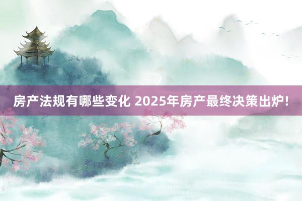 房产法规有哪些变化 2025年房产最终决策出炉!