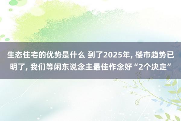 生态住宅的优势是什么 到了2025年, 楼市趋势已明了, 我们等闲东说念主最佳作念好“2个决定”