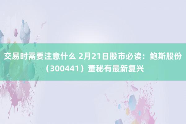 交易时需要注意什么 2月21日股市必读：鲍斯股份（300441）董秘有最新复兴