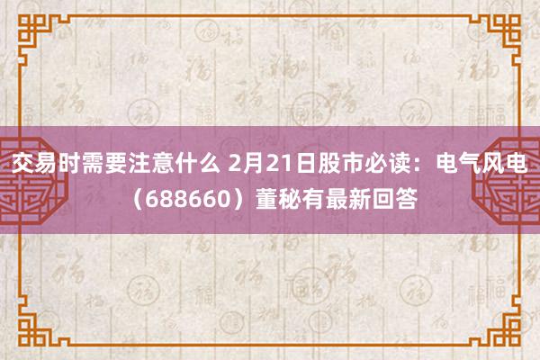 交易时需要注意什么 2月21日股市必读：电气风电（688660）董秘有最新回答