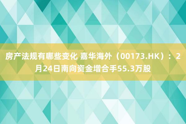 房产法规有哪些变化 嘉华海外（00173.HK）：2月24日南向资金增合手55.3万股