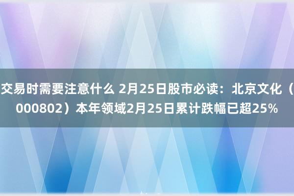 交易时需要注意什么 2月25日股市必读：北京文化（000802）本年领域2月25日累计跌幅已超25%