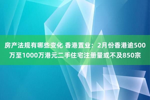 房产法规有哪些变化 香港置业：2月份香港逾500万至1000万港元二手住宅注册量或不及850宗