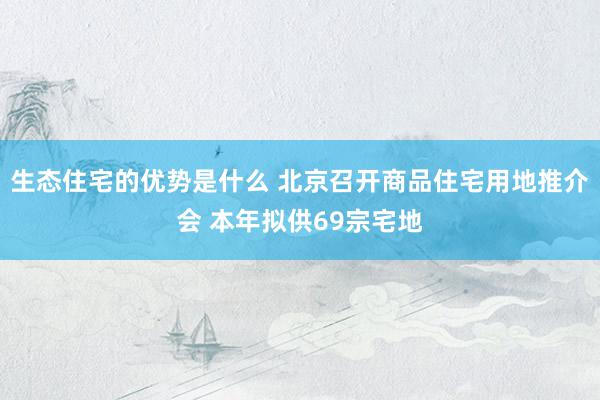 生态住宅的优势是什么 北京召开商品住宅用地推介会 本年拟供69宗宅地