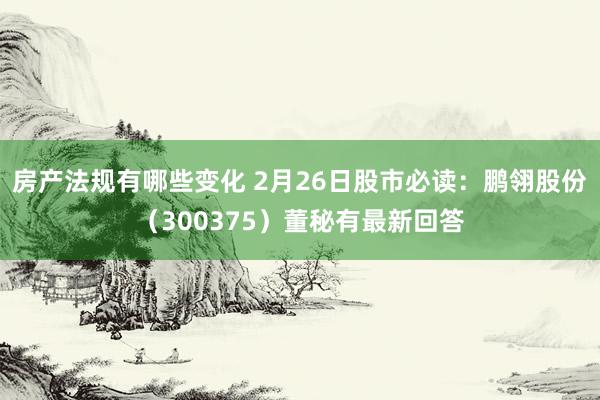 房产法规有哪些变化 2月26日股市必读：鹏翎股份（300375）董秘有最新回答