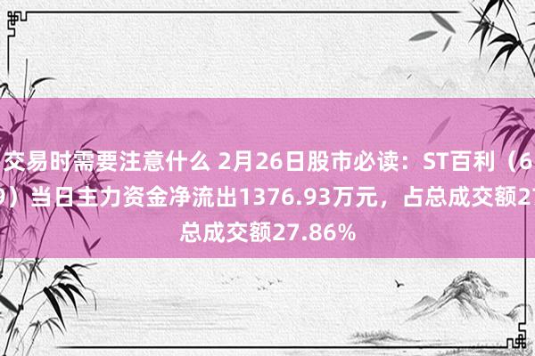 交易时需要注意什么 2月26日股市必读：ST百利（603959）当日主力资金净流出1376.93万元，占总成交额27.86%