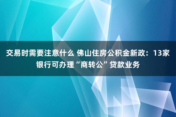 交易时需要注意什么 佛山住房公积金新政：13家银行可办理“商转公”贷款业务