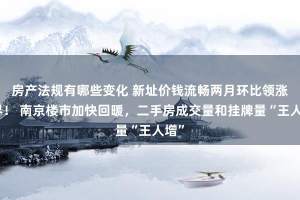 房产法规有哪些变化 新址价钱流畅两月环比领涨世界！ 南京楼市加快回暖，二手房成交量和挂牌量“王人增”