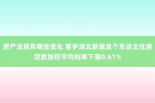 房产法规有哪些变化 客岁湖北新披发个东谈主住房贷款加权平均利率下落0.61%