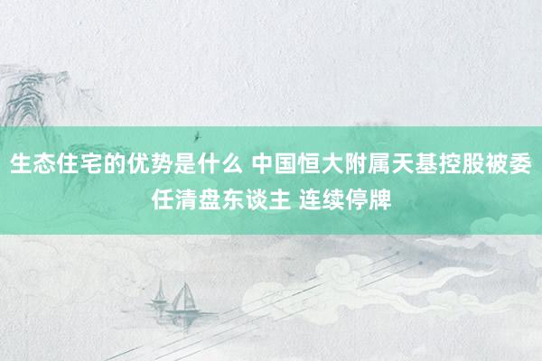 生态住宅的优势是什么 中国恒大附属天基控股被委任清盘东谈主 连续停牌