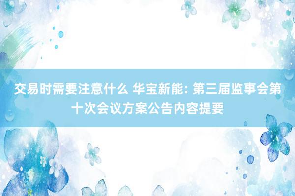 交易时需要注意什么 华宝新能: 第三届监事会第十次会议方案公告内容提要