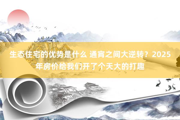 生态住宅的优势是什么 通宵之间大逆转？2025年房价给我们开了个天大的打趣