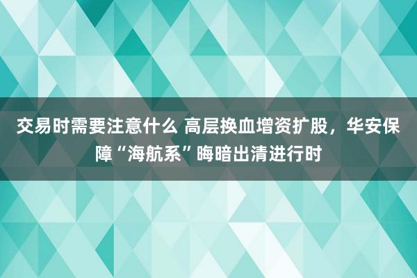 交易时需要注意什么 高层换血增资扩股，华安保障“海航系”晦暗出清进行时