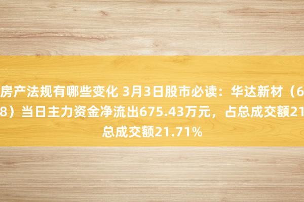 房产法规有哪些变化 3月3日股市必读：华达新材（605158）当日主力资金净流出675.43万元，占总成交额21.71%