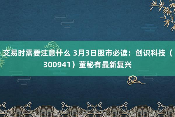 交易时需要注意什么 3月3日股市必读：创识科技（300941）董秘有最新复兴