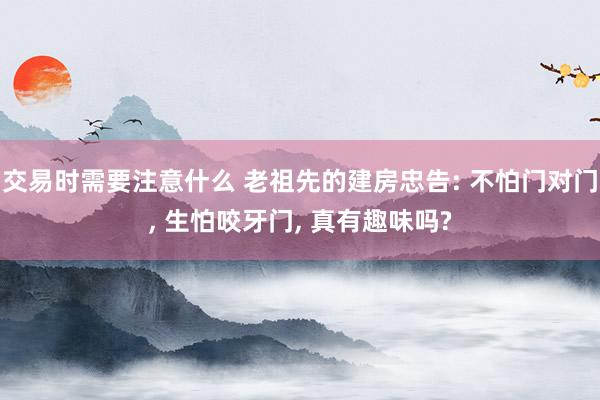 交易时需要注意什么 老祖先的建房忠告: 不怕门对门, 生怕咬牙门, 真有趣味吗?