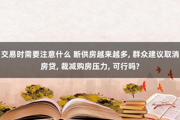 交易时需要注意什么 断供房越来越多, 群众建议取消房贷, 裁减购房压力, 可行吗?