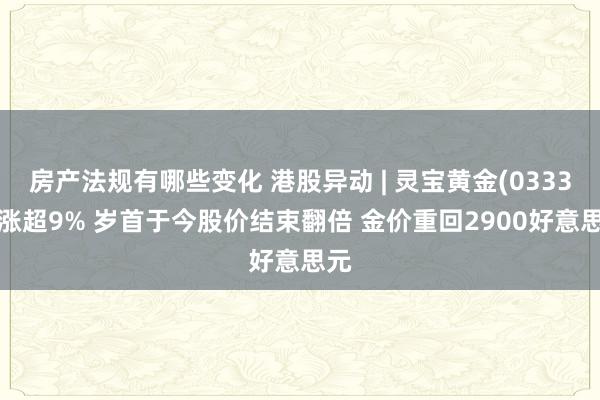 房产法规有哪些变化 港股异动 | 灵宝黄金(03330)涨超9% 岁首于今股价结束翻倍 金价重回2900好意思元