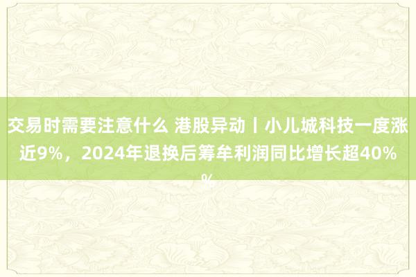 交易时需要注意什么 港股异动丨小儿城科技一度涨近9%，2024年退换后筹牟利润同比增长超40%