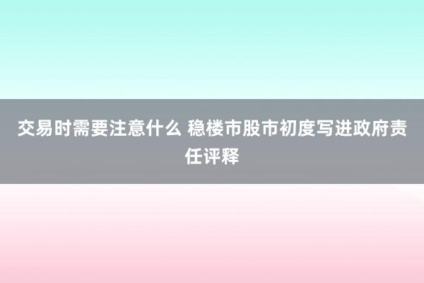 交易时需要注意什么 稳楼市股市初度写进政府责任评释