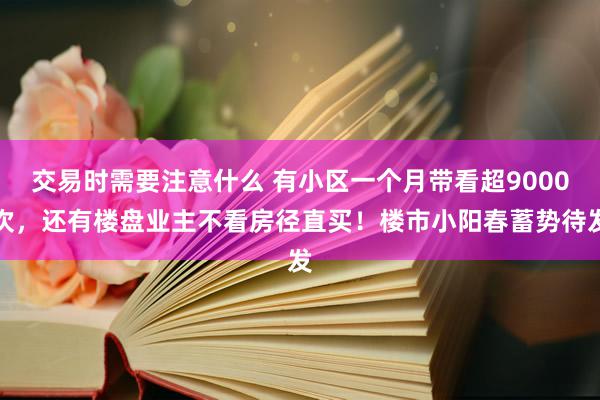 交易时需要注意什么 有小区一个月带看超9000次，还有楼盘业主不看房径直买！楼市小阳春蓄势待发