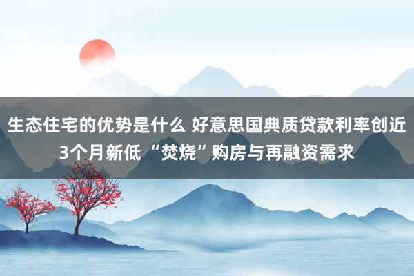 生态住宅的优势是什么 好意思国典质贷款利率创近3个月新低 “焚烧”购房与再融资需求