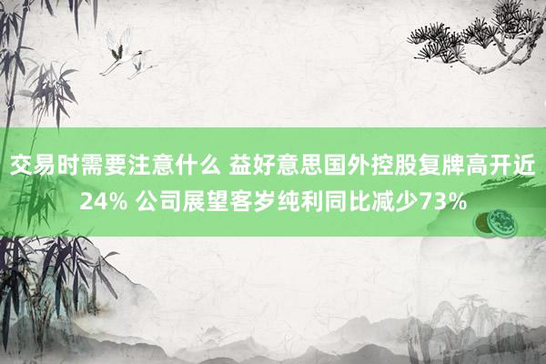 交易时需要注意什么 益好意思国外控股复牌高开近24% 公司展望客岁纯利同比减少73%