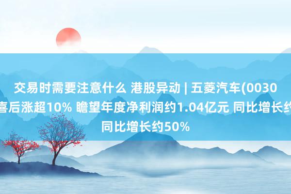 交易时需要注意什么 港股异动 | 五菱汽车(00305)盈喜后涨超10% 瞻望年度净利润约1.04亿元 同比增长约50%