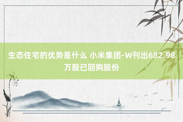 生态住宅的优势是什么 小米集团-W刊出682.98万股已回购股份