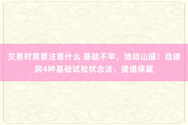 交易时需要注意什么 基础不牢，地动山摇！自建房4种基础试验状念法，提倡保藏