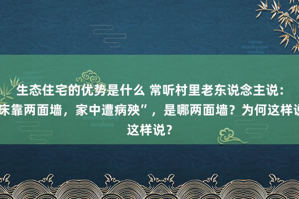 生态住宅的优势是什么 常听村里老东说念主说：“床靠两面墙，家中遭病殃”，是哪两面墙？为何这样说？