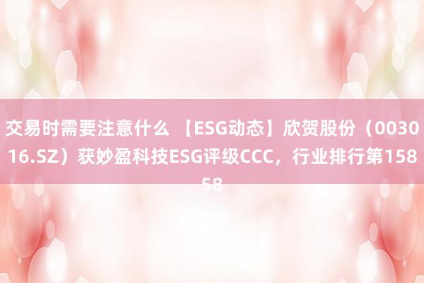 交易时需要注意什么 【ESG动态】欣贺股份（003016.SZ）获妙盈科技ESG评级CCC，行业排行第158