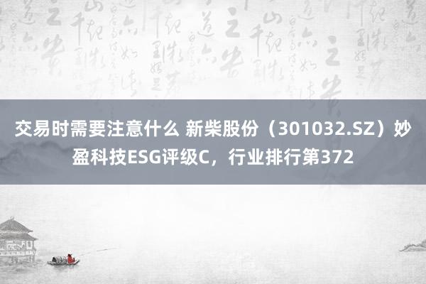 交易时需要注意什么 新柴股份（301032.SZ）妙盈科技ESG评级C，行业排行第372