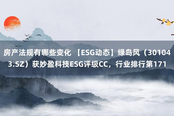 房产法规有哪些变化 【ESG动态】绿岛风（301043.SZ）获妙盈科技ESG评级CC，行业排行第171