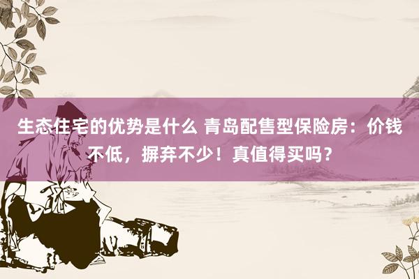 生态住宅的优势是什么 青岛配售型保险房：价钱不低，摒弃不少！真值得买吗？