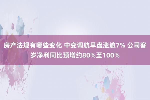 房产法规有哪些变化 中变调航早盘涨逾7% 公司客岁净利同比预增约80%至100%